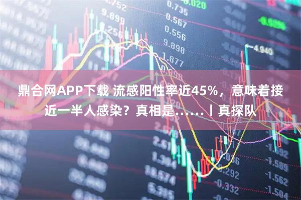 鼎合网APP下载 流感阳性率近45%，意味着接近一半人感染？真相是……丨真探队