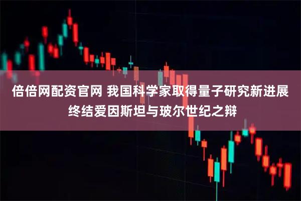 倍倍网配资官网 我国科学家取得量子研究新进展 终结爱因斯坦与玻尔世纪之辩