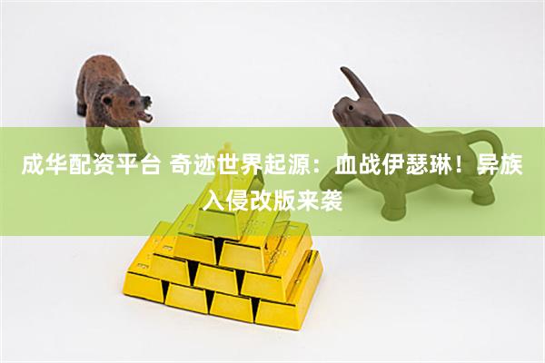 成华配资平台 奇迹世界起源：血战伊瑟琳！异族入侵改版来袭