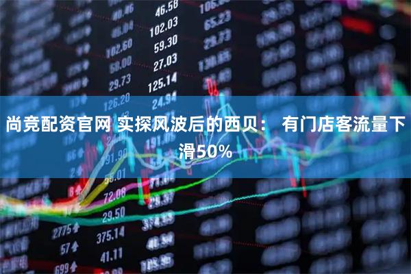 尚竞配资官网 实探风波后的西贝： 有门店客流量下滑50%