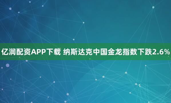 亿润配资APP下载 纳斯达克中国金龙指数下跌2.6%