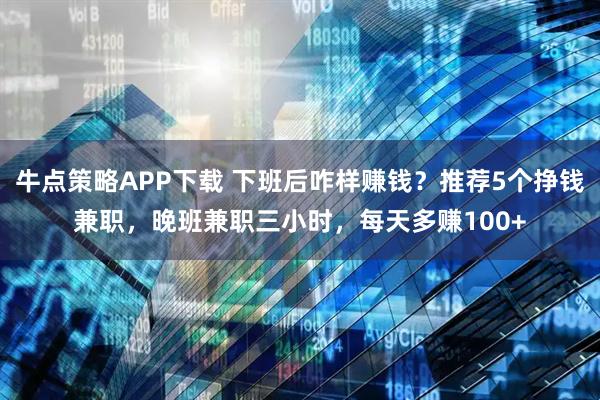 牛点策略APP下载 下班后咋样赚钱？推荐5个挣钱兼职，晚班兼职三小时，每天多赚100+