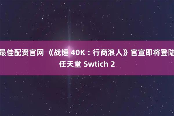 最佳配资官网 《战锤 40K : 行商浪人》官宣即将登陆任天堂 Swtich 2