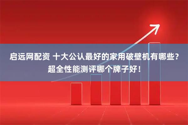 启远网配资 十大公认最好的家用破壁机有哪些？超全性能测评哪个牌子好！