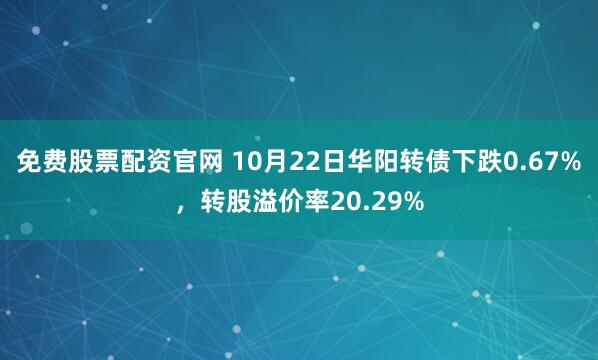 免费股票配资官网 10月22日华阳转债下跌0.67%，转股溢价率20.29%