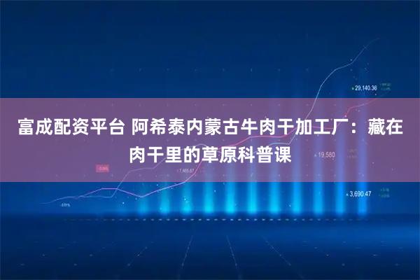 富成配资平台 阿希泰内蒙古牛肉干加工厂：藏在肉干里的草原科普课
