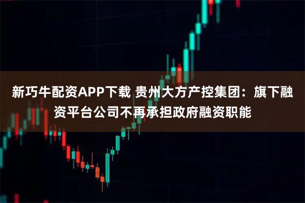 新巧牛配资APP下载 贵州大方产控集团：旗下融资平台公司不再承担政府融资职能