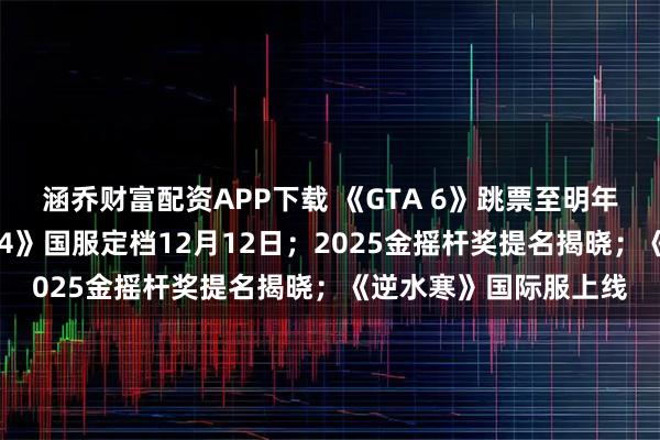 涵乔财富配资APP下载 《GTA 6》跳票至明年11月；《暗黑破坏神4》国服定档12月12日；2025金摇杆奖提名揭晓；《逆水寒》国际服上线