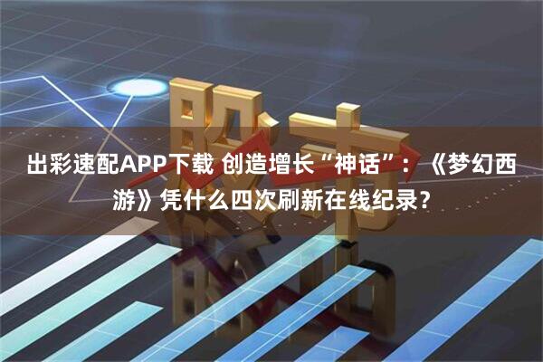 出彩速配APP下载 创造增长“神话”：《梦幻西游》凭什么四次刷新在线纪录？