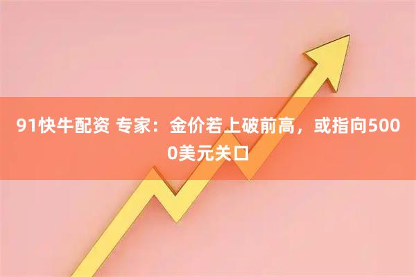 91快牛配资 专家：金价若上破前高，或指向5000美元关口