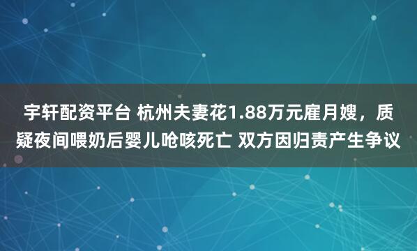 宇轩配资平台 杭州夫妻花1.88万元雇月嫂，质疑夜间喂奶后婴儿呛咳死亡 双方因归责产生争议