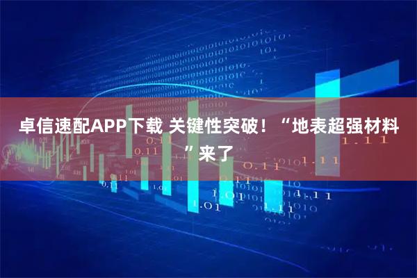 卓信速配APP下载 关键性突破！“地表超强材料”来了