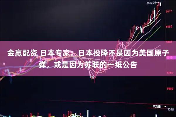 金赢配资 日本专家：日本投降不是因为美国原子弹，或是因为苏联的一纸公告