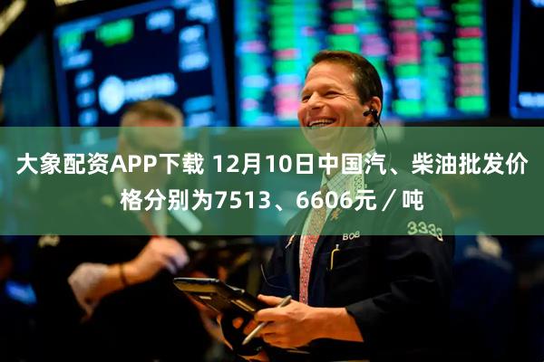 大象配资APP下载 12月10日中国汽、柴油批发价格分别为7513、6606元／吨