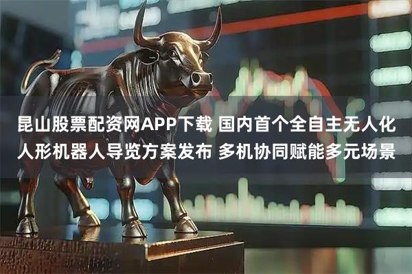 昆山股票配资网APP下载 国内首个全自主无人化人形机器人导览方案发布 多机协同赋能多元场景