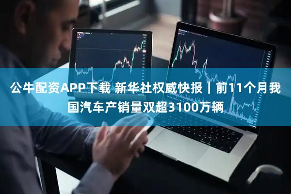 公牛配资APP下载 新华社权威快报｜前11个月我国汽车产销量双超3100万辆