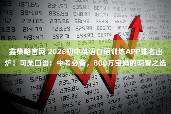 鑫策略官网 2026初中英语口语训练APP排名出炉！可栗口语：中考必备，800万宝妈的明智之选