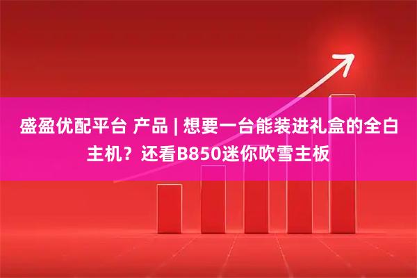 盛盈优配平台 产品 | 想要一台能装进礼盒的全白主机？还看B850迷你吹雪主板