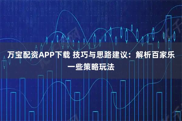 万宝配资APP下载 技巧与思路建议：解析百家乐一些策略玩法