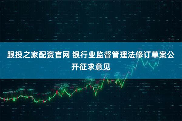 跟投之家配资官网 银行业监督管理法修订草案公开征求意见