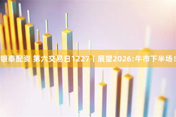 银泰配资 第六交易日1227丨展望2026:牛市下半场！