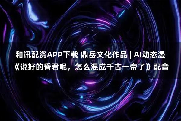 和讯配资APP下载 鼎岳文化作品 | AI动态漫《说好的昏君呢，怎么混成千古一帝了》配音