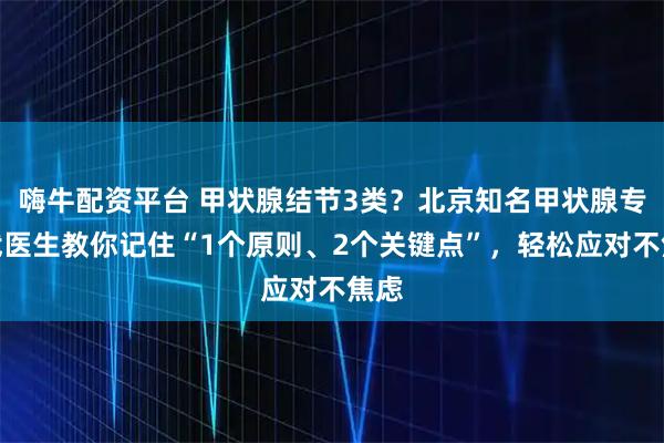 嗨牛配资平台 甲状腺结节3类？北京知名甲状腺专家武医生教你记住“1个原则、2个关键点”，轻松应对不焦虑