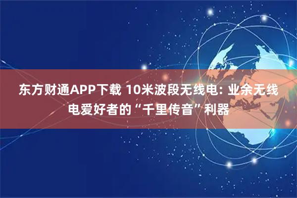 东方财通APP下载 10米波段无线电: 业余无线电爱好者的“千里传音”利器