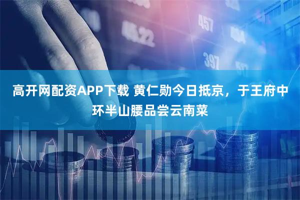 高开网配资APP下载 黄仁勋今日抵京，于王府中环半山腰品尝云南菜