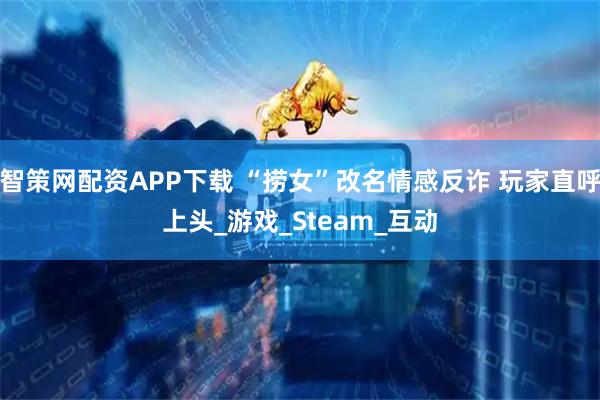 智策网配资APP下载 “捞女”改名情感反诈 玩家直呼上头_游戏_Steam_互动