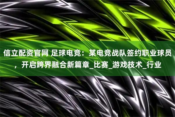 信立配资官网 足球电竞：某电竞战队签约职业球员，开启跨界融合新篇章_比赛_游戏技术_行业