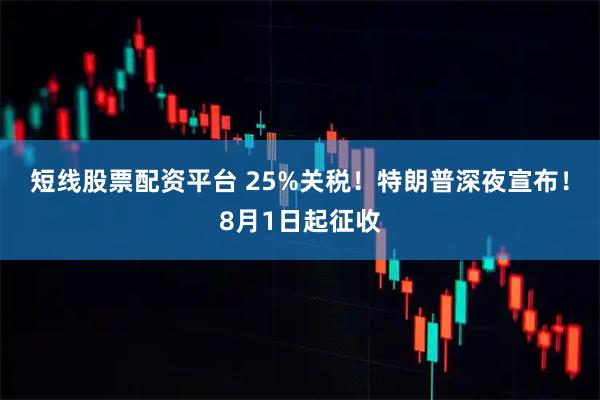 短线股票配资平台 25%关税！特朗普深夜宣布！8月1日起征收