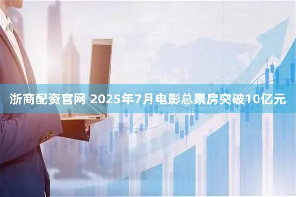 浙商配资官网 2025年7月电影总票房突破10亿元