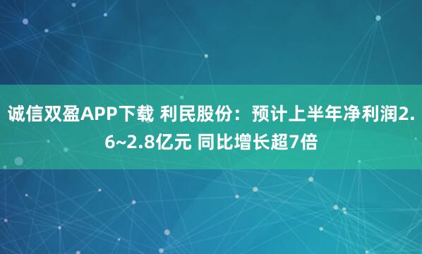 诚信双盈APP下载 利民股份：预计上半年净利润2.6~2.8亿元 同比增长超7倍