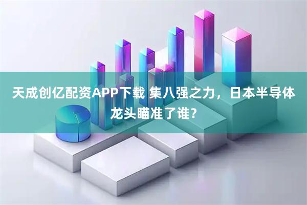 天成创亿配资APP下载 集八强之力，日本半导体龙头瞄准了谁？