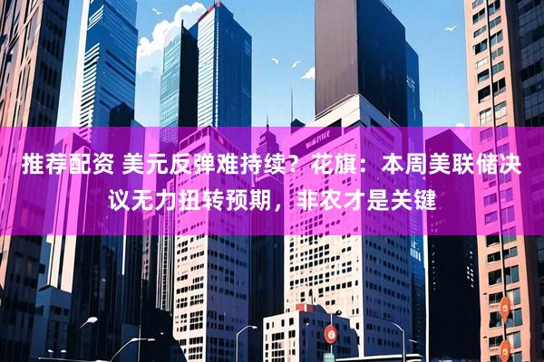 推荐配资 美元反弹难持续？花旗：本周美联储决议无力扭转预期，非农才是关键