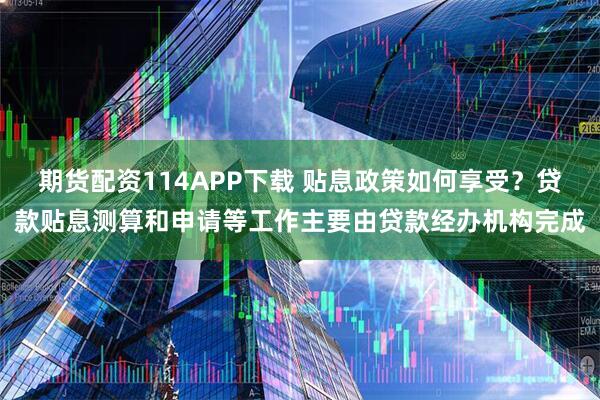 期货配资114APP下载 贴息政策如何享受？贷款贴息测算和申请等工作主要由贷款经办机构完成