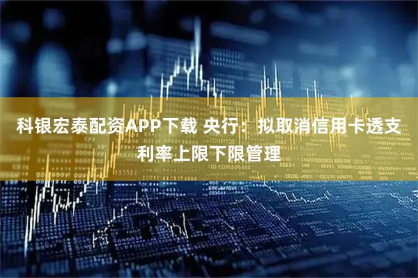 科银宏泰配资APP下载 央行：拟取消信用卡透支利率上限下限管理
