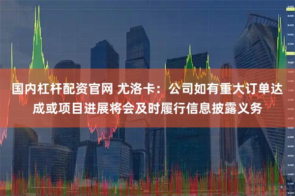 国内杠杆配资官网 尤洛卡：公司如有重大订单达成或项目进展将会及时履行信息披露义务