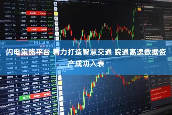 闪电策略平台 着力打造智慧交通 皖通高速数据资产成功入表