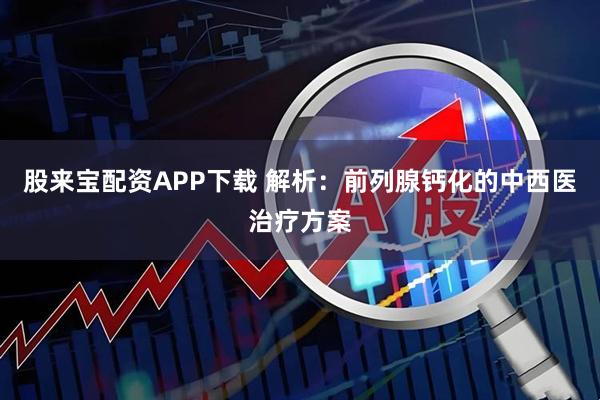 股来宝配资APP下载 解析：前列腺钙化的中西医治疗方案