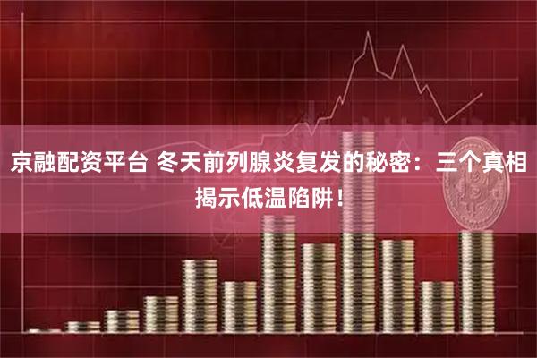 京融配资平台 冬天前列腺炎复发的秘密：三个真相揭示低温陷阱！