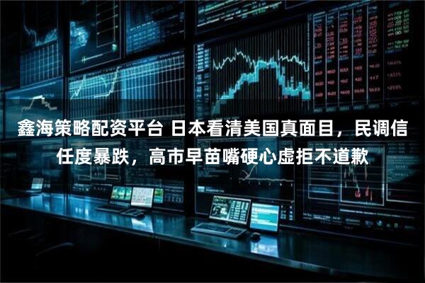 鑫海策略配资平台 日本看清美国真面目，民调信任度暴跌，高市早苗嘴硬心虚拒不道歉