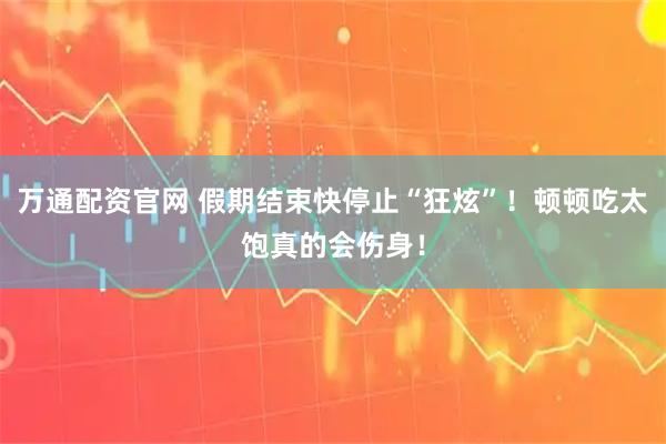 万通配资官网 假期结束快停止“狂炫”！顿顿吃太饱真的会伤身！