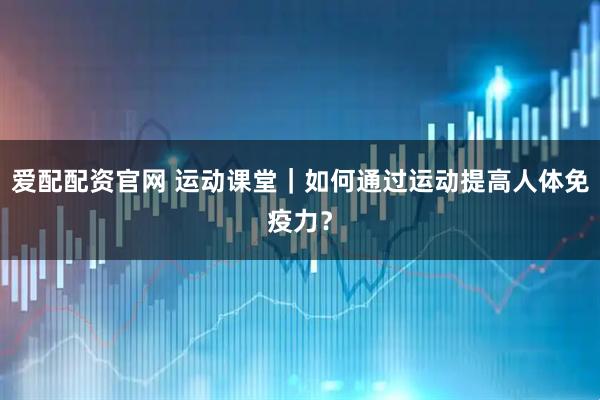 爱配配资官网 运动课堂｜如何通过运动提高人体免疫力？